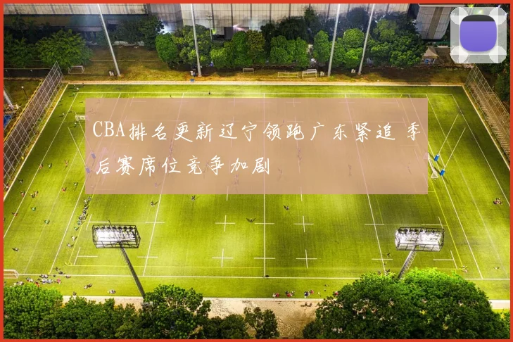 CBA排名更新辽宁领跑广东紧追 季后赛席位竞争加剧