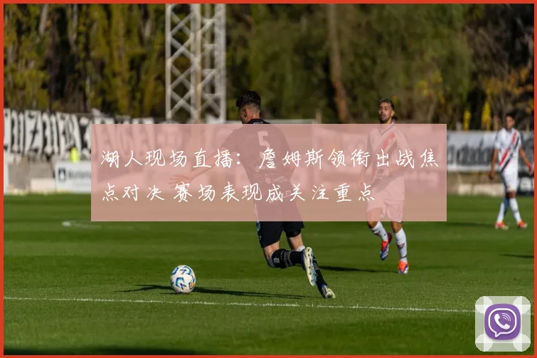 湖人现场直播：詹姆斯领衔出战焦点对决 赛场表现成关注重点