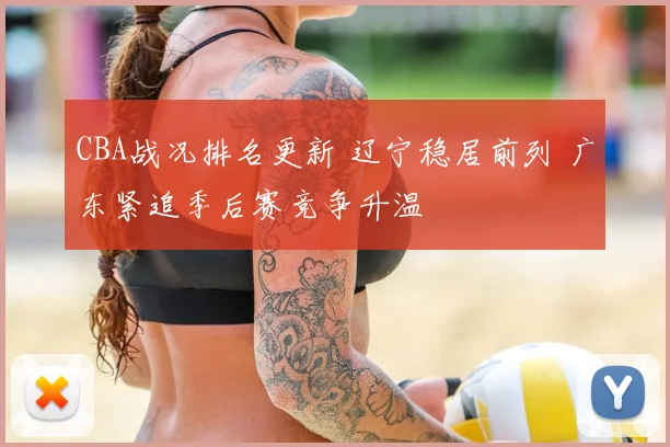 CBA战况排名更新 辽宁稳居前列 广东紧追季后赛竞争升温