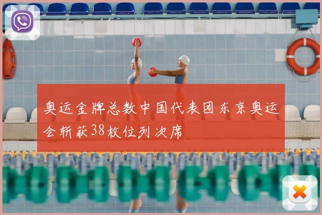 奥运金牌总数中国代表团东京奥运会斩获38枚位列次席