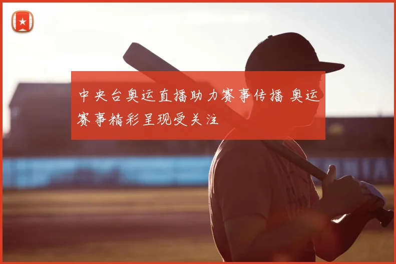 中央台奥运直播助力赛事传播 奥运赛事精彩呈现受关注