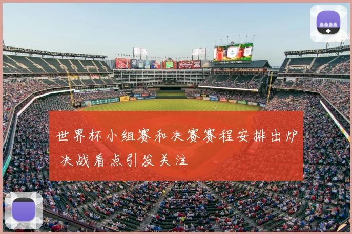 世界杯小组赛和决赛赛程安排出炉 决战看点引发关注