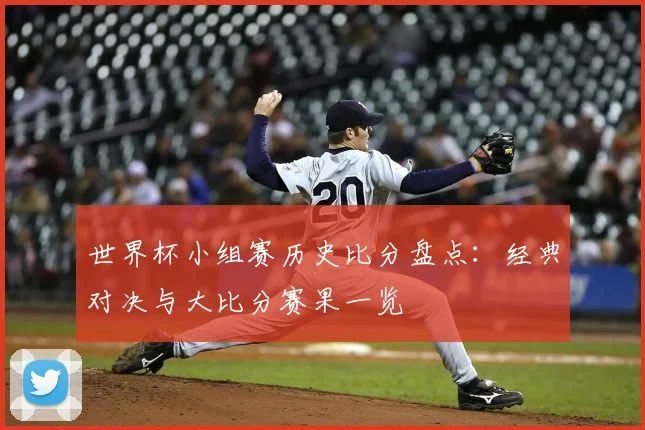 世界杯小组赛历史比分盘点:经典对决与大比分赛果一览