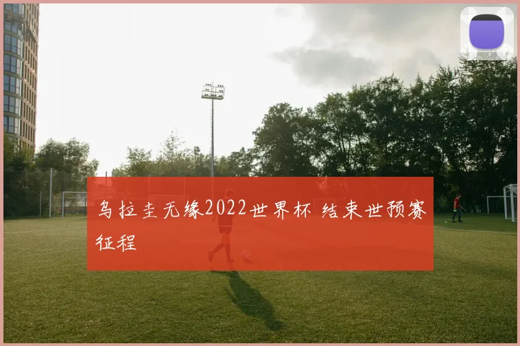 乌拉圭无缘2022世界杯 结束世预赛征程