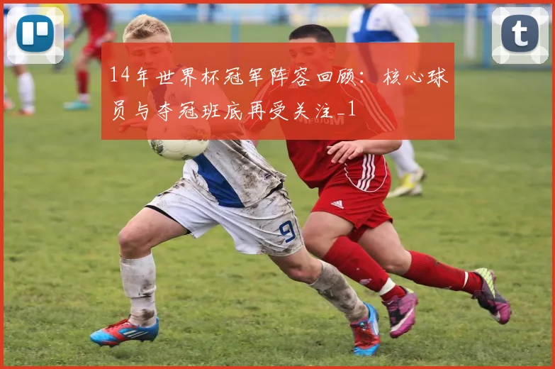 14年世界杯冠军阵容回顾:核心球员与夺冠班底再受关注_1