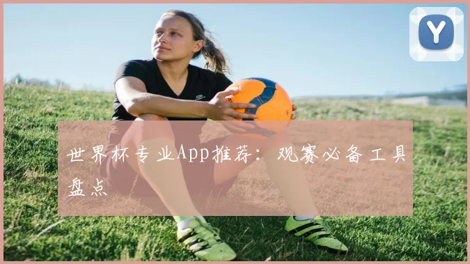 世界杯专业App推荐:观赛必备工具盘点
