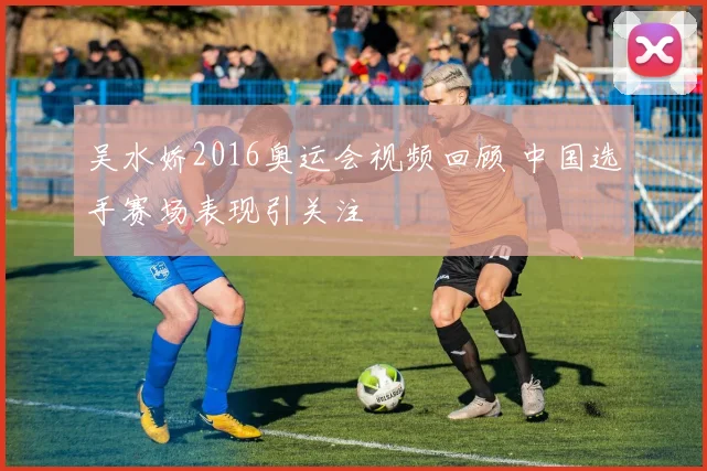 吴水娇2016奥运会视频回顾 中国选手赛场表现引关注