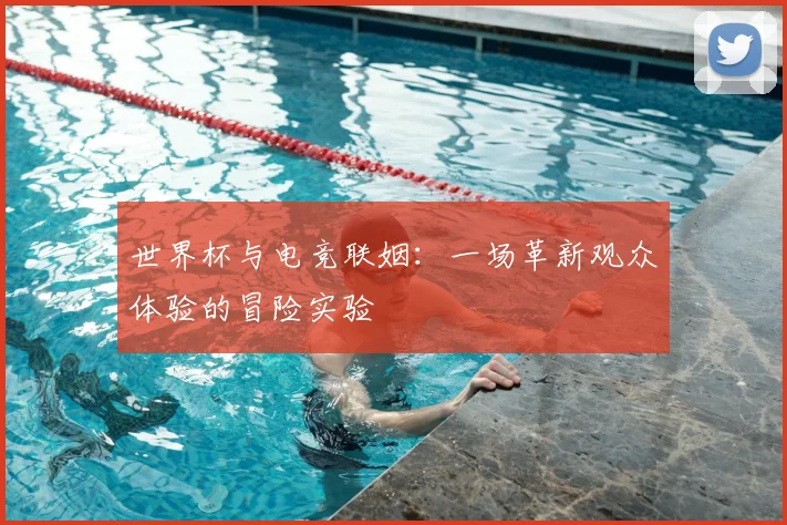 世界杯与电竞联姻:一场革新观众体验的冒险实验