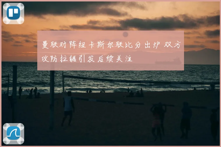 曼联对阵纽卡斯尔联比分出炉 双方攻防拉锯引发后续关注