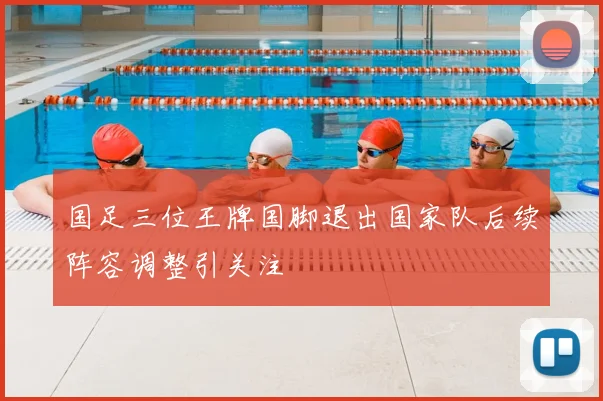 国足三位王牌国脚退出国家队后续阵容调整引关注