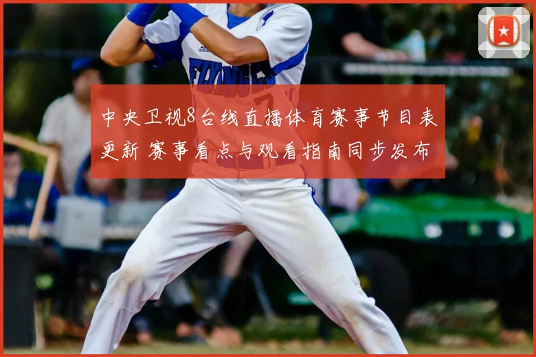 中央卫视8台线直播体育赛事节目表更新 赛事看点与观看指南同步发布