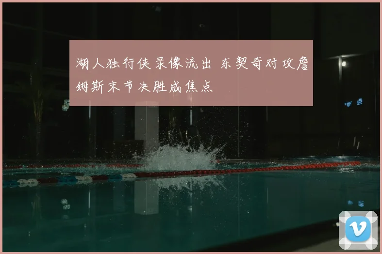 湖人独行侠录像流出 东契奇对攻詹姆斯末节决胜成焦点