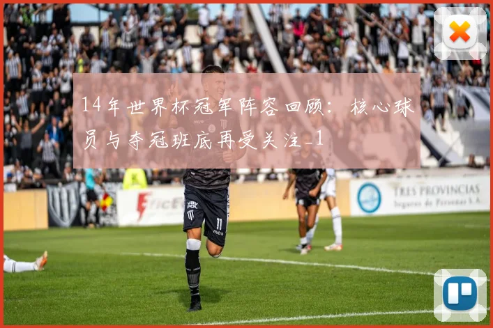 14年世界杯冠军阵容回顾:核心球员与夺冠班底再受关注_1
