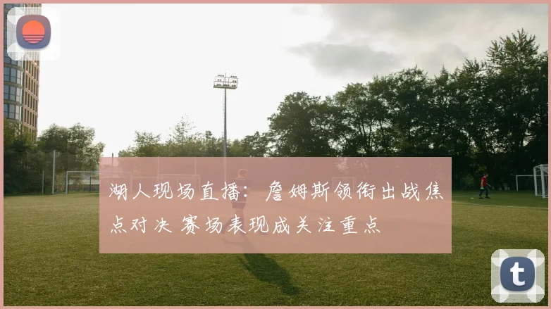 湖人现场直播:詹姆斯领衔出战焦点对决 赛场表现成关注重点