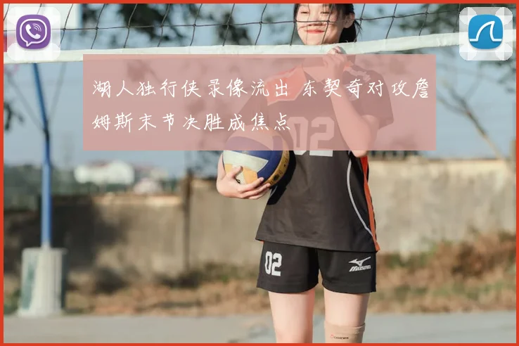 湖人独行侠录像流出 东契奇对攻詹姆斯末节决胜成焦点