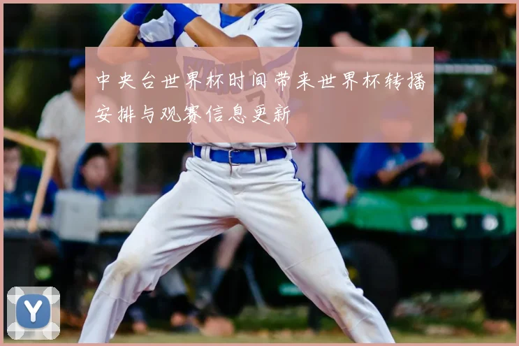 中央台世界杯时间带来世界杯转播安排与观赛信息更新