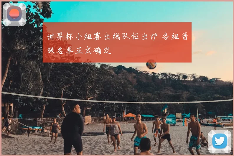 世界杯小组赛出线队伍出炉 各组晋级名单正式确定
