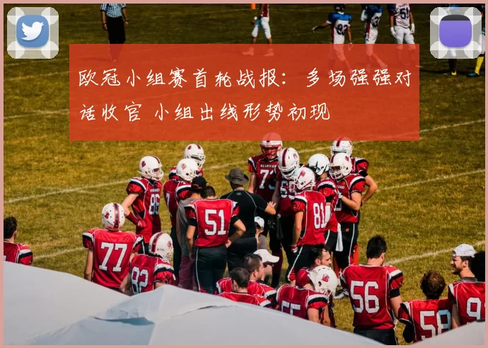 欧冠小组赛首轮战报:多场强强对话收官 小组出线形势初现