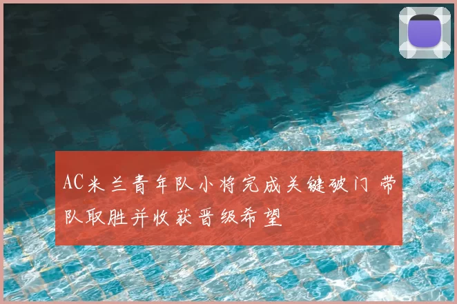 AC米兰青年队小将完成关键破门 带队取胜并收获晋级希望