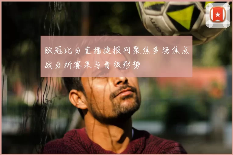 欧冠比分直播捷报网聚焦多场焦点战分析赛果与晋级形势