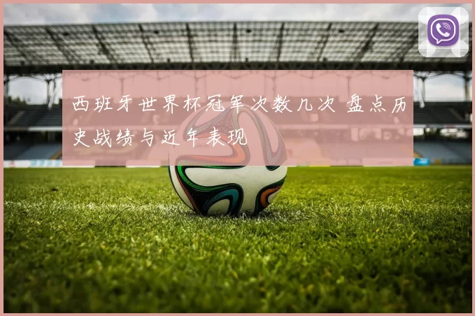 西班牙世界杯冠军次数几次 盘点历史战绩与近年表现