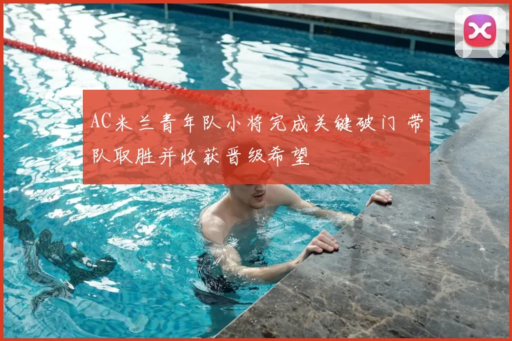 AC米兰青年队小将完成关键破门 带队取胜并收获晋级希望