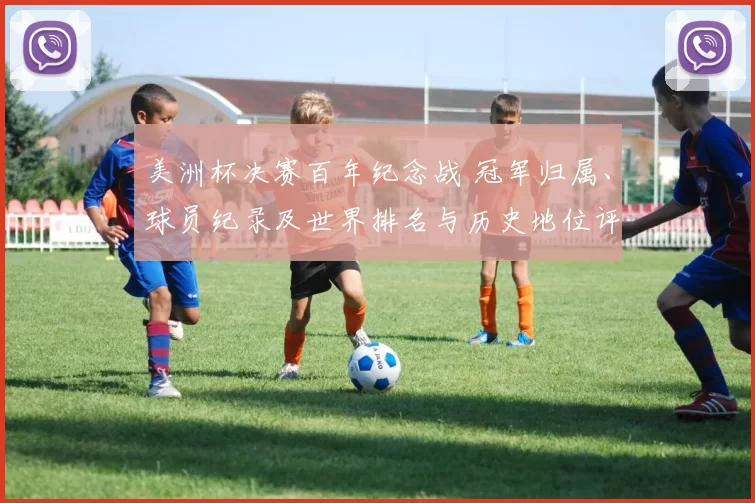 美洲杯决赛百年纪念战 冠军归属、球员纪录及世界排名与历史地位评估