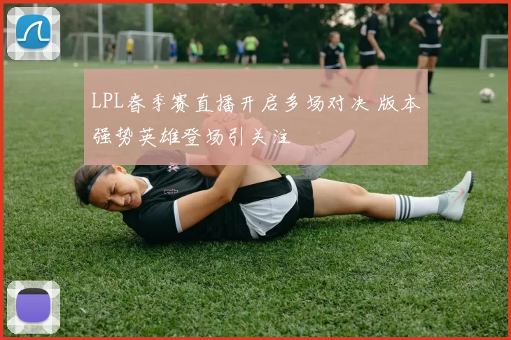 LPL春季赛直播开启多场对决 版本强势英雄登场引关注