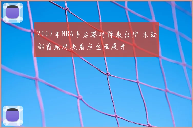 2007年NBA季后赛对阵表出炉 东西部首轮对决看点全面展开