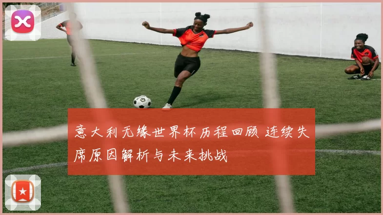 意大利无缘世界杯历程回顾 连续失席原因解析与未来挑战