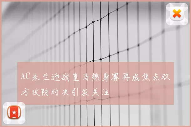 AC米兰迎战皇马热身赛再成焦点双方攻防对决引发关注