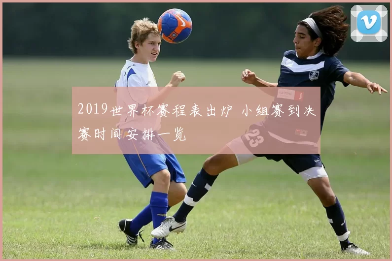 2019世界杯赛程表出炉 小组赛到决赛时间安排一览