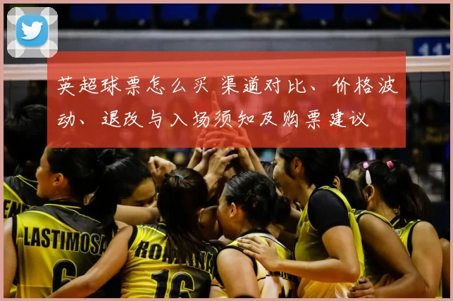 英超球票怎么买 渠道对比、价格波动、退改与入场须知及购票建议