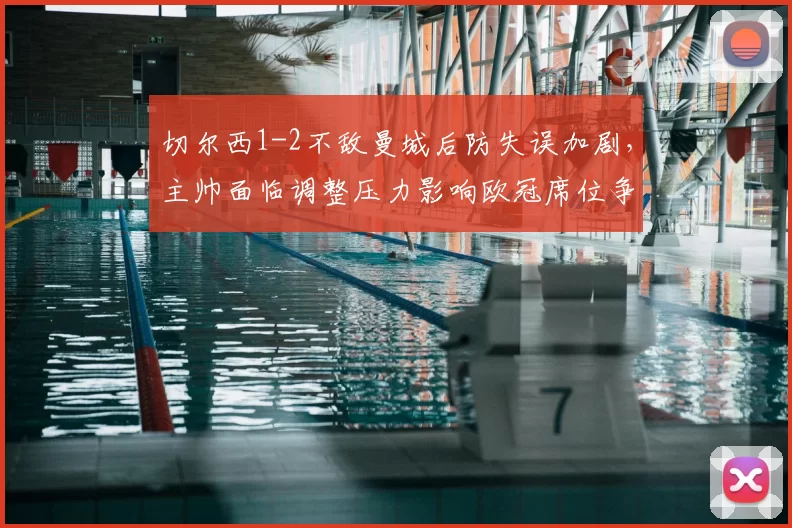 切尔西1-2不敌曼城后防失误加剧,主帅面临调整压力影响欧冠席位争夺