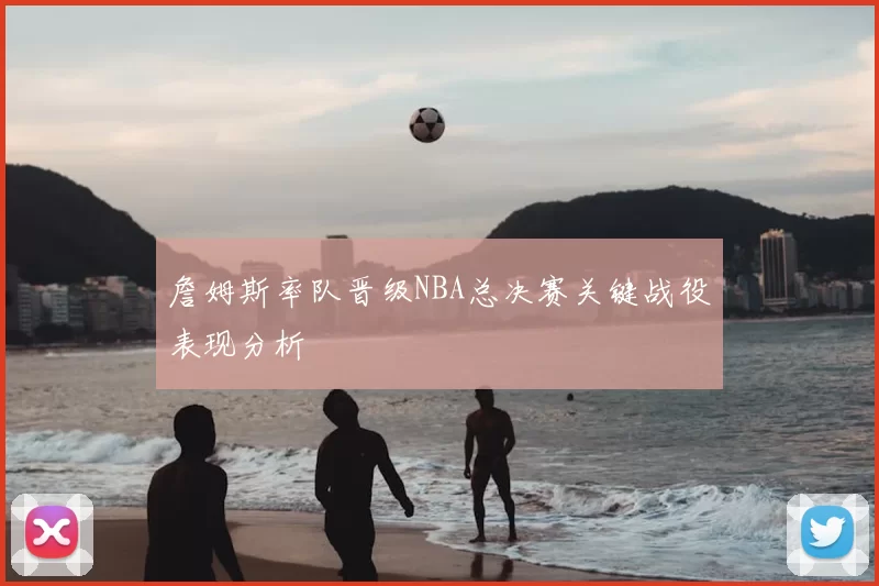 詹姆斯率队晋级NBA总决赛关键战役表现分析