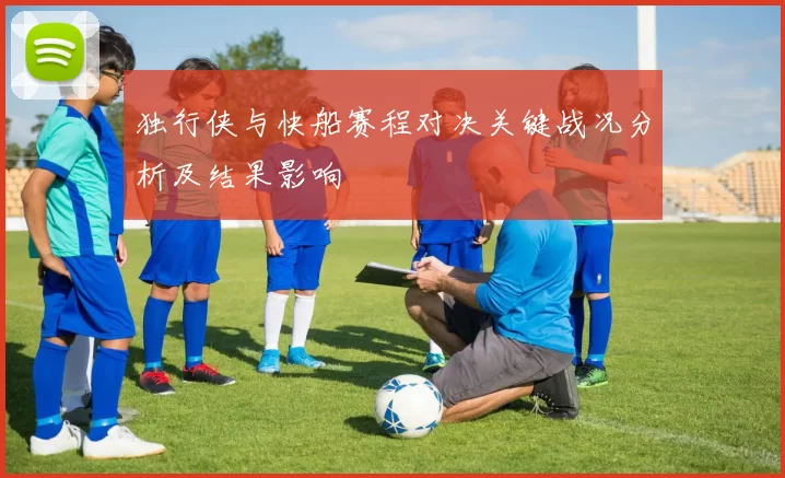 独行侠与快船赛程对决关键战况分析及结果影响