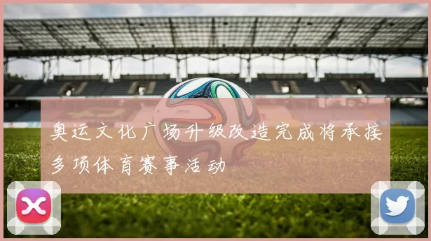 奥运文化广场升级改造完成将承接多项体育赛事活动