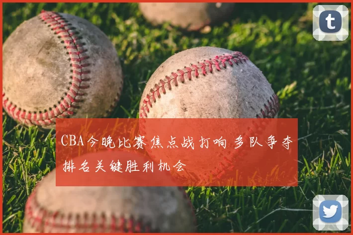 CBA今晚比赛焦点战打响 多队争夺排名关键胜利机会