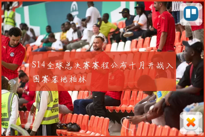 S14全球总决赛赛程公布十月开战入围赛落地柏林