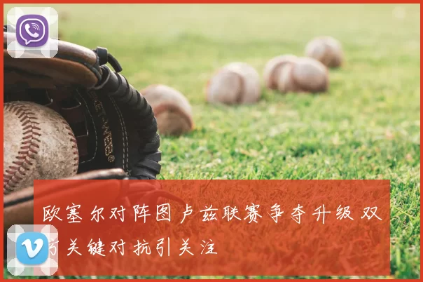 欧塞尔对阵图卢兹联赛争夺升级 双方关键对抗引关注