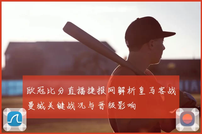 欧冠比分直播捷报网解析皇马客战曼城关键战况与晋级影响