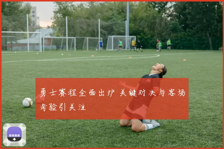 勇士赛程全面出炉 关键对决与客场考验引关注