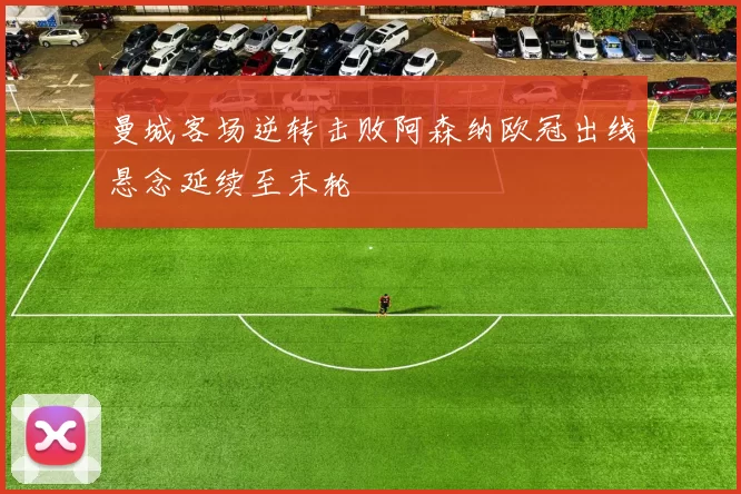 曼城客场逆转击败阿森纳欧冠出线悬念延续至末轮