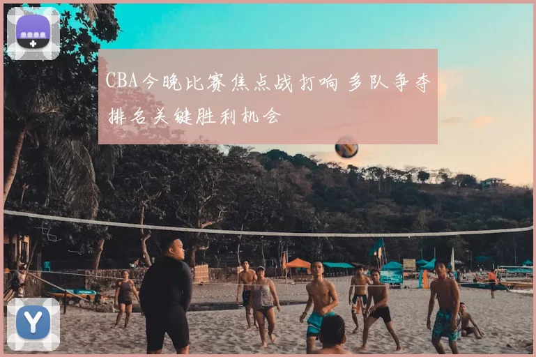 CBA今晚比赛焦点战打响 多队争夺排名关键胜利机会
