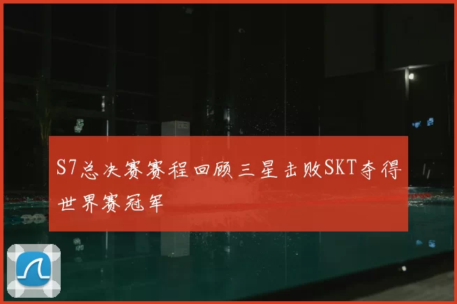 S7总决赛赛程回顾三星击败SKT夺得世界赛冠军