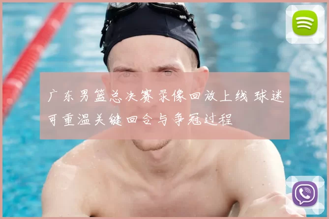 广东男篮总决赛录像回放上线 球迷可重温关键回合与争冠过程