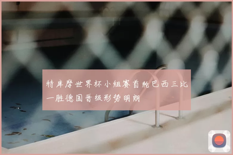 特库摩世界杯小组赛首轮巴西三比一胜德国晋级形势明朗