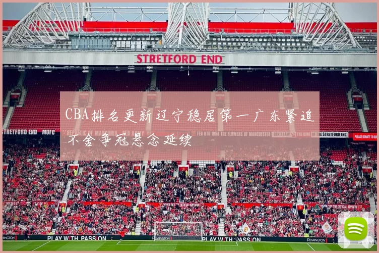 CBA排名更新辽宁稳居第一广东紧追不舍争冠悬念延续