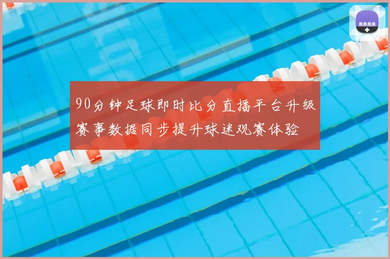 90分钟足球即时比分直播平台升级赛事数据同步提升球迷观赛体验