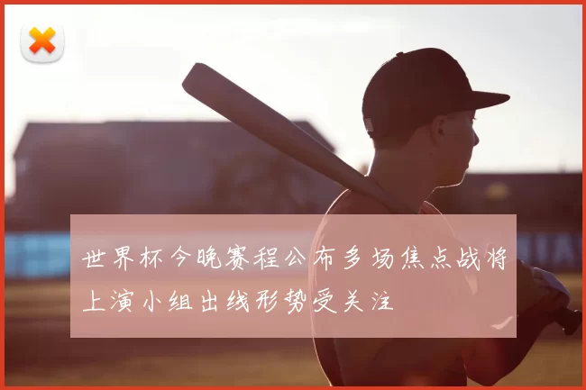 世界杯今晚赛程公布多场焦点战将上演小组出线形势受关注